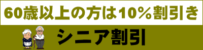 シニア割引 60歳以上の方は10%割引き シニア割引あります。 60歳以上の方は10%割引き
